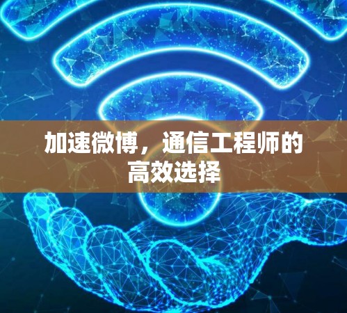 加速微博，通信工程师的高效选择