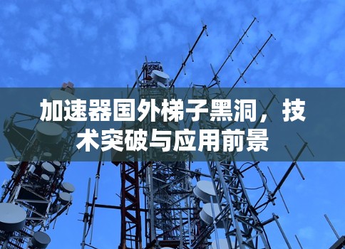 加速器国外梯子黑洞，技术突破与应用前景