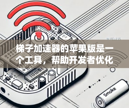 梯子加速器的苹果版是一个工具，帮助开发者优化App在iOS设备上的性能和用户体验。以下是其关键功能及其在苹果版中的表现