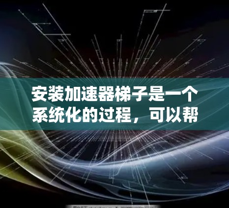 安装加速器梯子是一个系统化的过程，可以帮助你优化手机应用和网站的下载速度。以下是一步步的指南