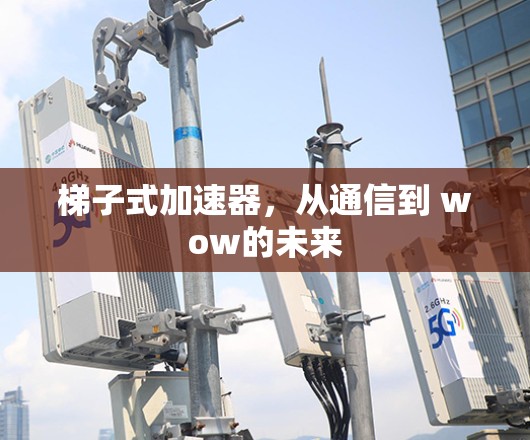 梯子式加速器，从通信到 wow的未来