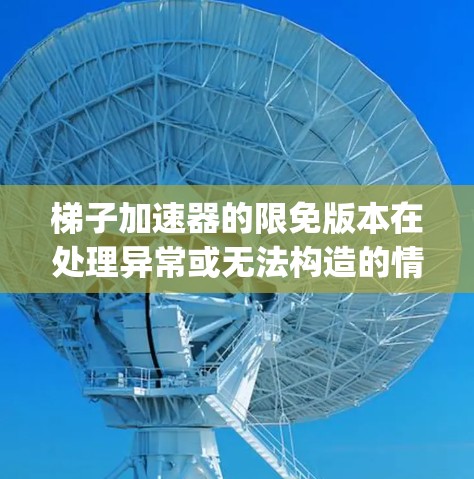 梯子加速器的限免版本在处理异常或无法构造的情况下无法正确终止 parser，这导致程序崩溃或错误输出。限免版本通过设置终止条件或返回错误信息来解决这个问题