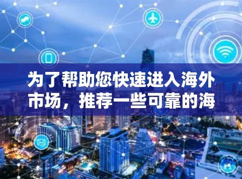 为了帮助您快速进入海外市场，推荐一些可靠的海外梯子加速器，以下是一些推荐列表，涵盖了网页版、移动版以及专业平台，供您参考