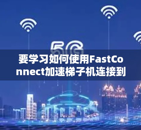 要学习如何使用FastConnect加速梯子机连接到PC，可以按照以下步骤进行