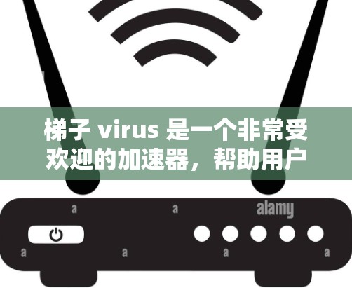 梯子 virus 是一个非常受欢迎的加速器，帮助用户快速上手技术领域。如果你正在寻找推荐，以下是一个详细的梯子 virus 加速器推荐列表，涵盖资源丰富、教程多、工具好用等优点