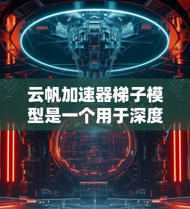 云帆加速器梯子模型是一个用于深度学习的架构，主要由输入层、隐藏层和输出层组成。以下是详细的步骤和解释