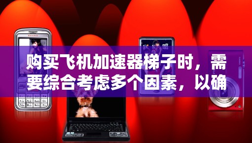 购买飞机加速器梯子时，需要综合考虑多个因素，以确保在各种加速动作中效果最佳。以下是一个结构化的建议