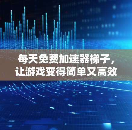 每天免费加速器梯子，让游戏变得简单又高效