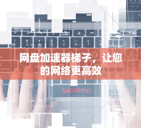 网盘加速器梯子，让您的网络更高效