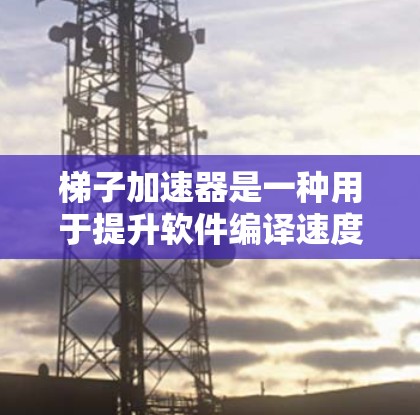 梯子加速器是一种用于提升软件编译速度的工具，广泛应用于开发和优化软件应用。它通过优化编译过程、调整编译环境或优化代码结构，显著提升了软件的运行效率。以下是关于梯子加速器的详细指南