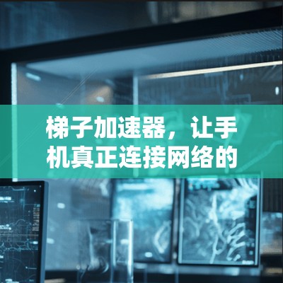 梯子加速器，让手机真正连接网络的钥匙