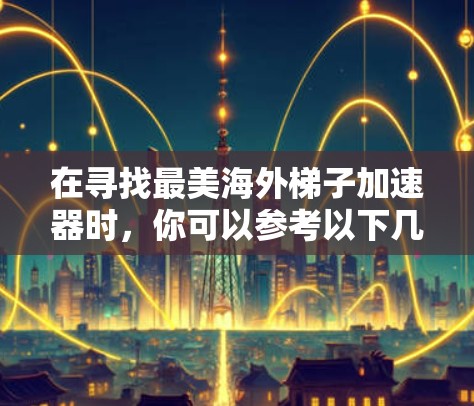 在寻找最美海外梯子加速器时，你可以参考以下几种来源和工具，这些工具通常支持海外加速