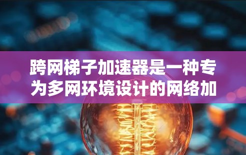 跨网梯子加速器是一种专为多网环境设计的网络加速工具，旨在帮助用户在多层网络之间快速连接，避免频繁调整和等待。以下是关于跨网梯子加速器的详细分析