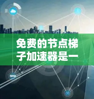 免费的节点梯子加速器是一个高效的工具，用于加速机器学习模型的训练。以下是一些推荐的免费选项，涵盖了常用的平台和平台特点