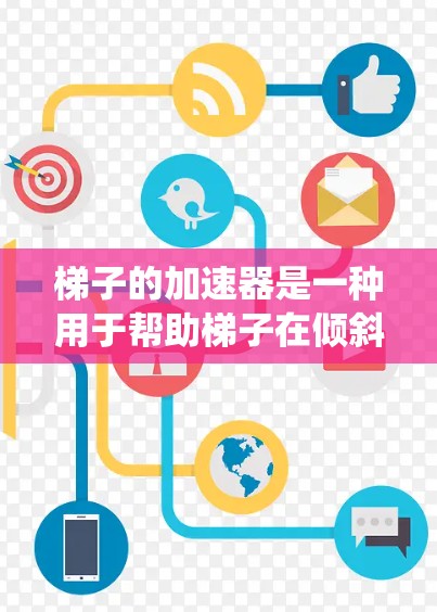 梯子的加速器是一种用于帮助梯子在倾斜的楼梯或楼梯间移动的装置。它通常由支撑装置和驱动系统组成，通常用于在有障碍物或障碍物较多的环境中移动梯子，从而提高移动速度