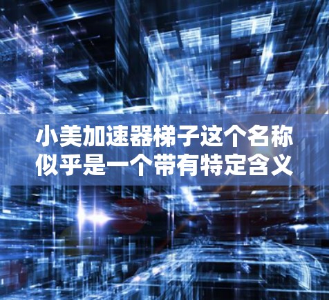 小美加速器梯子这个名称似乎是一个带有特定含义的词汇，可能与某个特定领域或特定设备相关。由于加速器通常指一种能够加速物体运动的装置，而梯子是用于爬楼梯的器械，结合在一起可能会有特定的应用场景