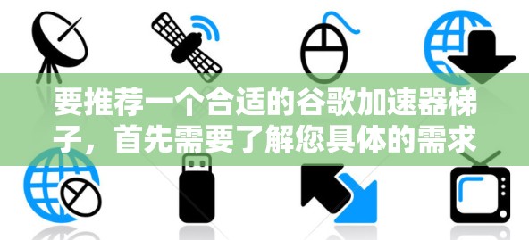 要推荐一个合适的谷歌加速器梯子，首先需要了解您具体的需求和使用场景。以下是一些常见的谷歌加速器梯子推荐，根据不同的需求和设备类型调整推荐