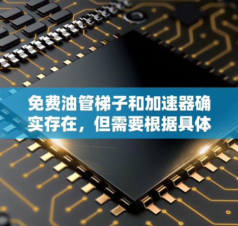 免费油管梯子和加速器确实存在，但需要根据具体情况来选择。以下是一些可能的免费工具和方法，帮助您提高油流量