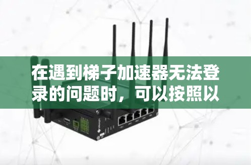 在遇到梯子加速器无法登录的问题时，可以按照以下步骤进行排查和解决