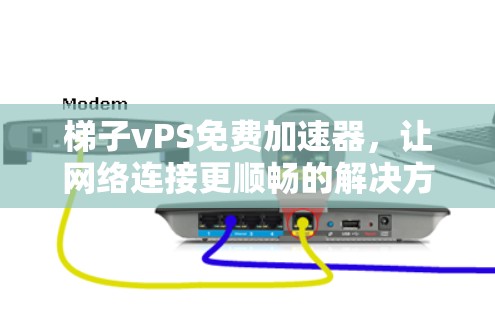 梯子vPS免费加速器，让网络连接更顺畅的解决方案