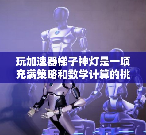 玩加速器梯子神灯是一项充满策略和数学计算的挑战，以下是一步步的解决方案