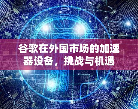 谷歌在外国市场的加速器设备，挑战与机遇