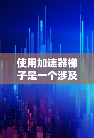 使用加速器梯子是一个涉及多个步骤的流程，旨在加速计算机或设备的性能。以下是一个清晰的步骤指南，帮助您更好地掌握使用加速器梯子