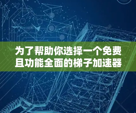 为了帮助你选择一个免费且功能全面的梯子加速器，以下是一些推荐和建议