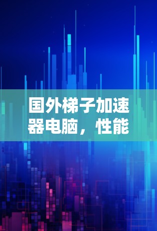 国外梯子加速器电脑，性能提升的另一条捷径
