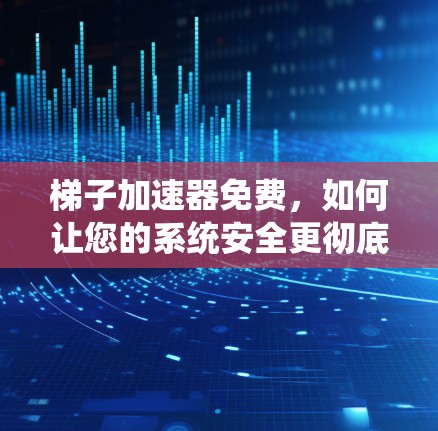 梯子加速器免费，如何让您的系统安全更彻底