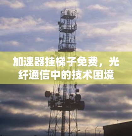 加速器挂梯子免费，光纤通信中的技术困境