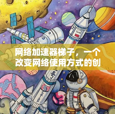 网络加速器梯子，一个改变网络使用方式的创新