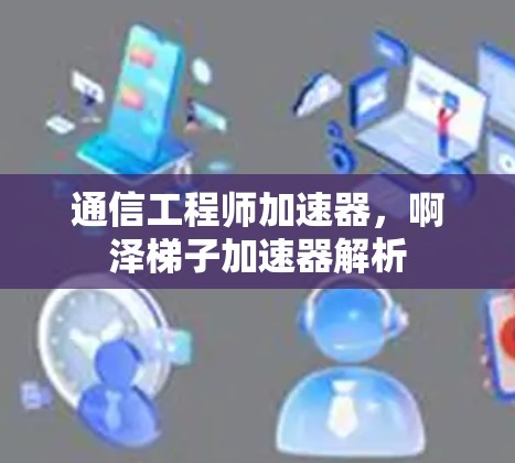 通信工程师加速器，啊泽梯子加速器解析