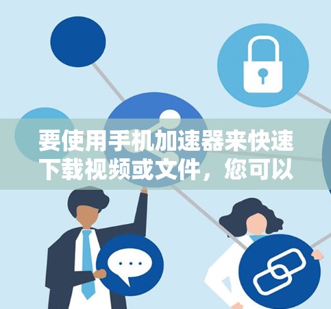要使用手机加速器来快速下载视频或文件，您可以按照以下步骤操作