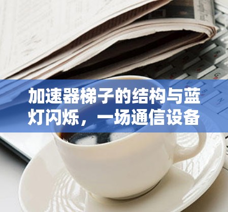 加速器梯子的结构与蓝灯闪烁，一场通信设备的危机