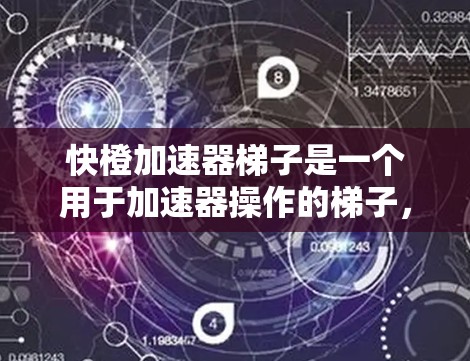 快橙加速器梯子是一个用于加速器操作的梯子，旨在帮助加速器安装和使用。以下是对其的详细分析