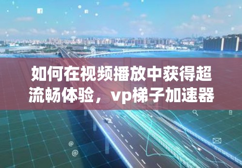 如何在视频播放中获得超流畅体验，vp梯子加速器免费功能解析