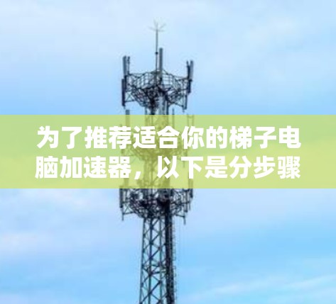 为了推荐适合你的梯子电脑加速器，以下是分步骤的建议