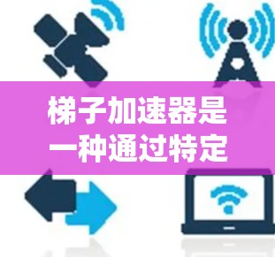 梯子加速器是一种通过特定结构或技术加速计算机或系统运行速度的工具，广泛应用于现代编程和系统优化中。以下是对其的详细介绍