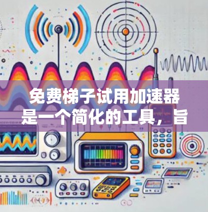 免费梯子试用加速器是一个简化的工具，旨在帮助您快速评估和训练模型。以下是考虑使用该工具的关键因素