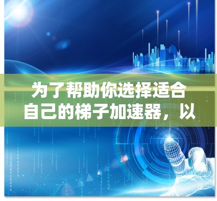 为了帮助你选择适合自己的梯子加速器，以下是一些关键信息和建议