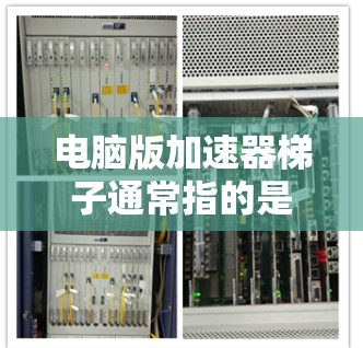 电脑版加速器梯子通常指的是用来管理电脑缓存的层级结构。缓存缓存缓存缓存缓存（即梯子结构）是一种常见的缓存管理方式，通过多个层级的缓存来减少缓存占用和提高性能