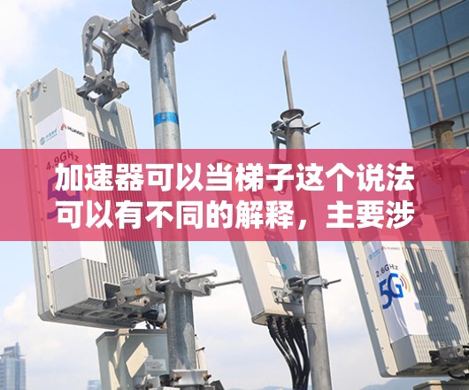 加速器可以当梯子这个说法可以有不同的解释，主要涉及科技、哲学、工程和教育等多个领域。以下是对其含义的详细分析