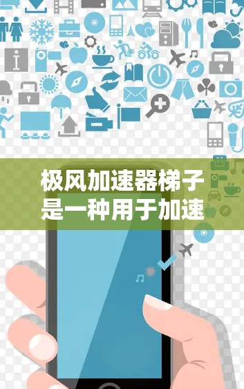极风加速器梯子是一种用于加速粒子的技术装置，主要通过风吹动的气体提供能量，将粒子加速至高速。其核心工作原理如下