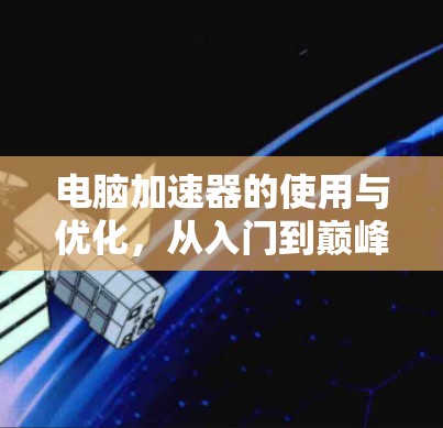 电脑加速器的使用与优化，从入门到巅峰，你必须知道的加速技巧