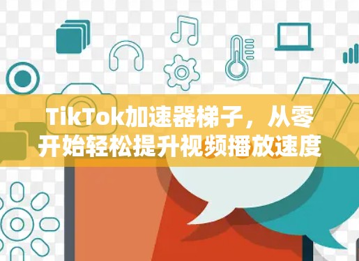 TikTok加速器梯子，从零开始轻松提升视频播放速度