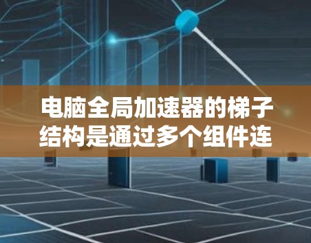电脑全局加速器的梯子结构是通过多个组件连接起来，用于提高电脑性能。以下是梯子结构的详细分析
