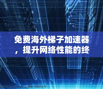 免费海外梯子加速器，提升网络性能的终极解决方案！