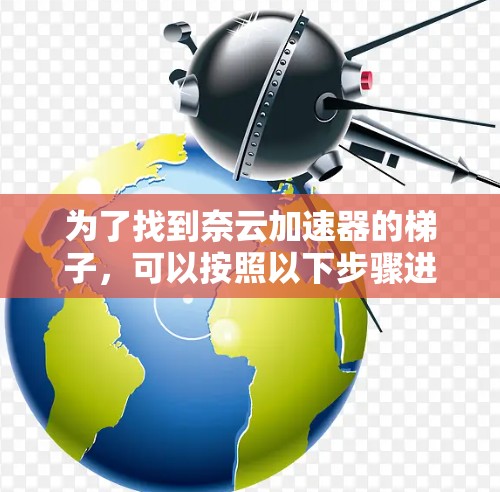 为了找到奈云加速器的梯子，可以按照以下步骤进行