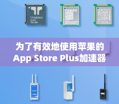 为了有效地使用苹果的App Store Plus加速器，以下是详细的步骤指南